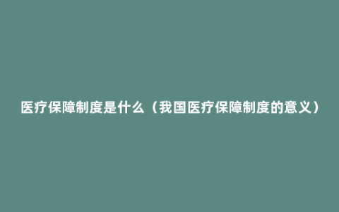 医疗保障制度是什么（我国医疗保障制度的意义）