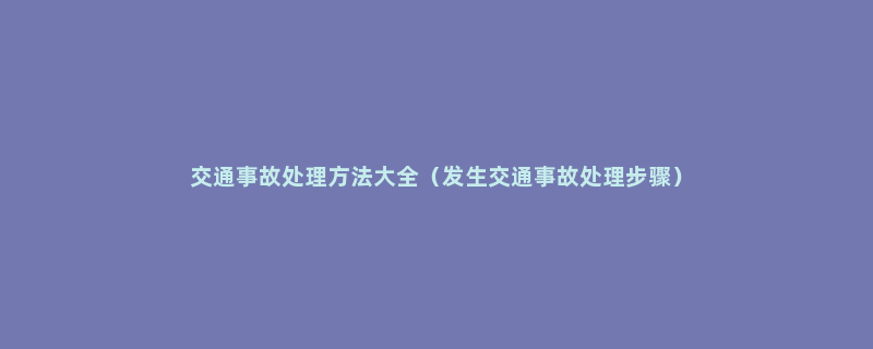 交通事故处理方法大全（发生交通事故处理步骤）