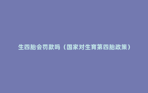 生四胎会罚款吗（国家对生育第四胎政策）