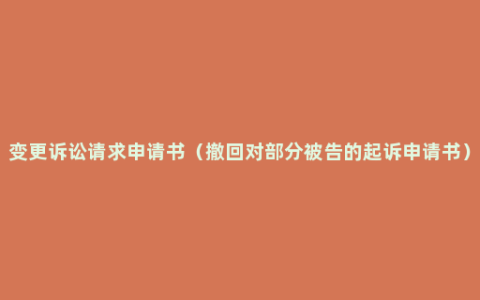 变更诉讼请求申请书（撤回对部分被告的起诉申请书）