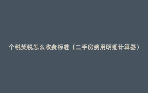 个税契税怎么收费标准（二手房费用明细计算器）