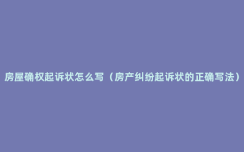 房屋确权起诉状怎么写（房产纠纷起诉状的正确写法）
