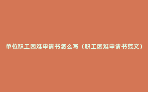 单位职工困难申请书怎么写（职工困难申请书范文）