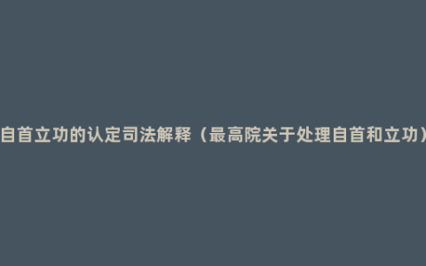 自首立功的认定司法解释（最高院关于处理自首和立功）