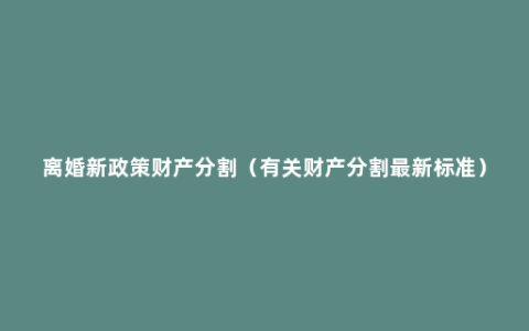 离婚新政策财产分割（有关财产分割最新标准）