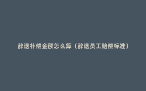 辞退补偿金额怎么算（辞退员工赔偿标准）