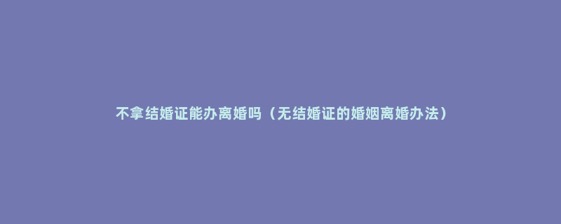 不拿结婚证能办离婚吗（无结婚证的婚姻离婚办法）