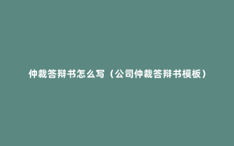 仲裁答辩书怎么写（公司仲裁答辩书模板）