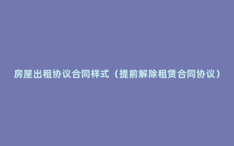 房屋出租协议合同样式（提前解除租赁合同协议）