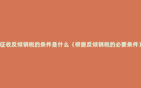 征收反倾销税的条件是什么（根据反倾销税的必要条件）