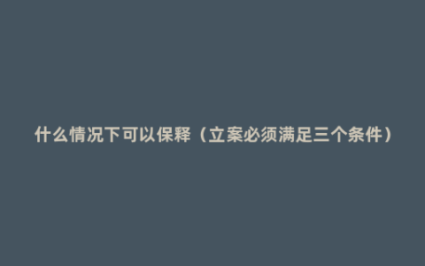 什么情况下可以保释（立案必须满足三个条件）