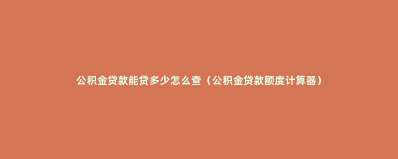 公积金贷款能贷多少怎么查（公积金贷款额度计算器）
