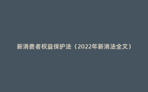 新消费者权益保护法（2022年新消法全文）