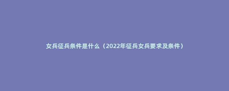 女兵征兵条件是什么（2022年征兵女兵要求及条件）