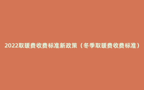 2022取暖费收费标准新政策（冬季取暖费收费标准）