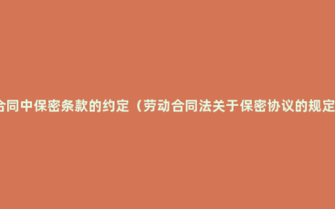 合同中保密条款的约定（劳动合同法关于保密协议的规定）