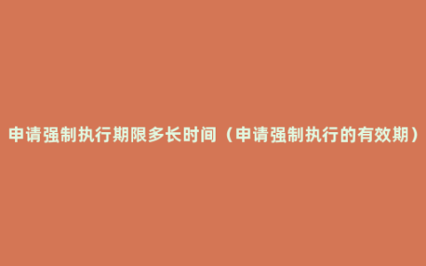 申请强制执行期限多长时间（申请强制执行的有效期）