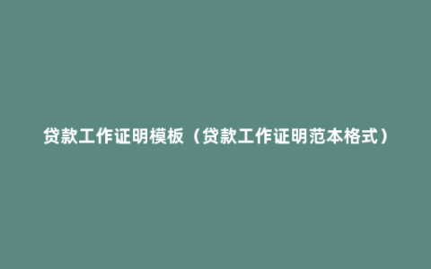 贷款工作证明模板（贷款工作证明范本格式）