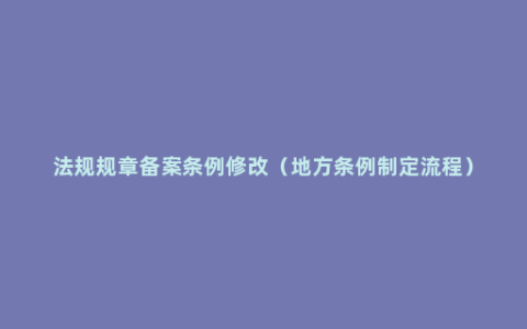 法规规章备案条例修改（地方条例制定流程）