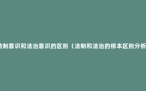 法制意识和法治意识的区别（法制和法治的根本区别分析）