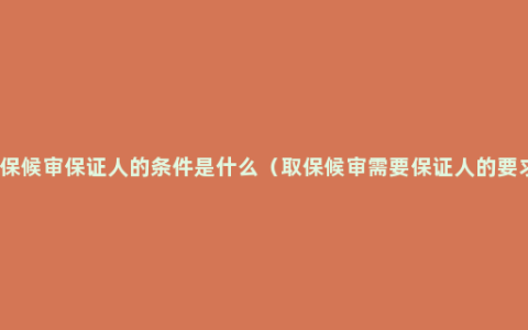 取保候审保证人的条件是什么（取保候审需要保证人的要求）