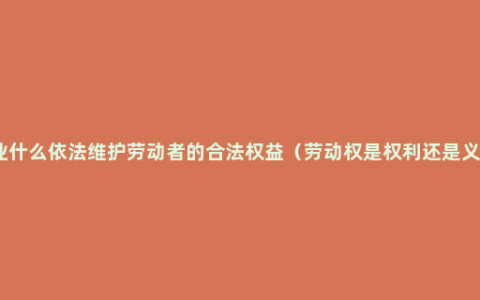 企业什么依法维护劳动者的合法权益（劳动权是权利还是义务）