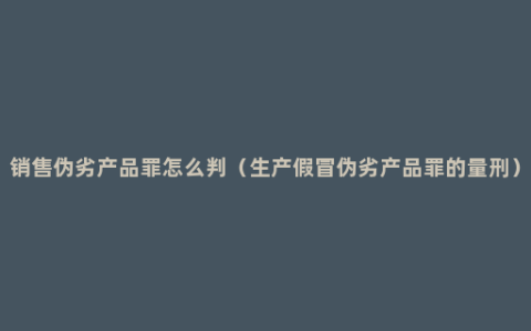 销售伪劣产品罪怎么判（生产假冒伪劣产品罪的量刑）