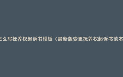 怎么写抚养权起诉书模板（最新版变更抚养权起诉书范本）