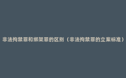非法拘禁罪和绑架罪的区别（非法拘禁罪的立案标准）
