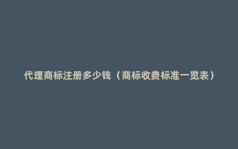 代理商标注册多少钱（商标收费标准一览表）