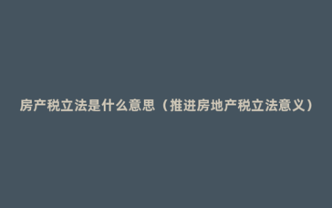 房产税立法是什么意思（推进房地产税立法意义）
