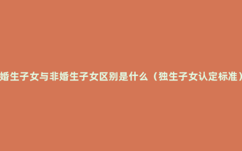 婚生子女与非婚生子女区别是什么（独生子女认定标准）