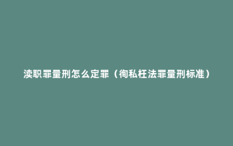 渎职罪量刑怎么定罪（徇私枉法罪量刑标准）