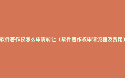 软件著作权怎么申请转让（软件著作权申请流程及费用）