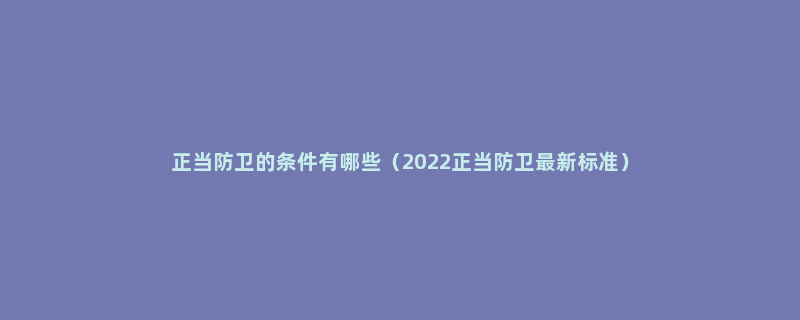 正当防卫的条件有哪些（2022正当防卫最新标准）