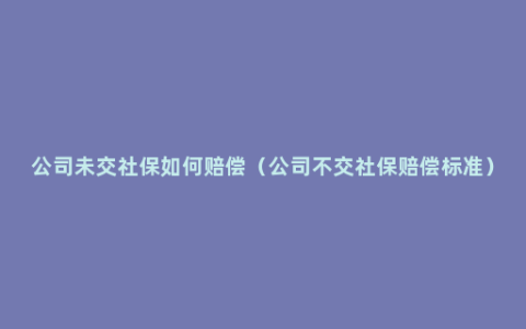 公司未交社保如何赔偿（公司不交社保赔偿标准）