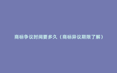 商标争议时间要多久（商标异议期限了解）