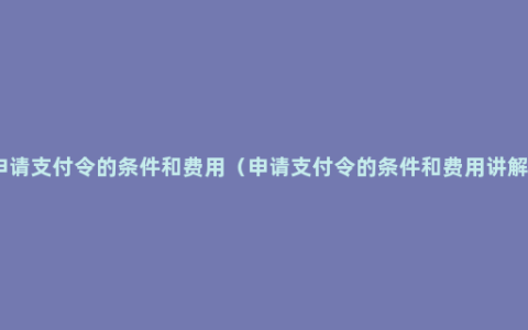 申请支付令的条件和费用（申请支付令的条件和费用讲解）