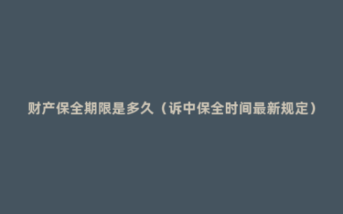 财产保全期限是多久（诉中保全时间最新规定）
