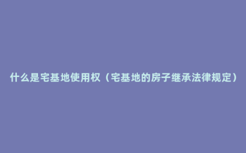 什么是宅基地使用权（宅基地的房子继承法律规定）