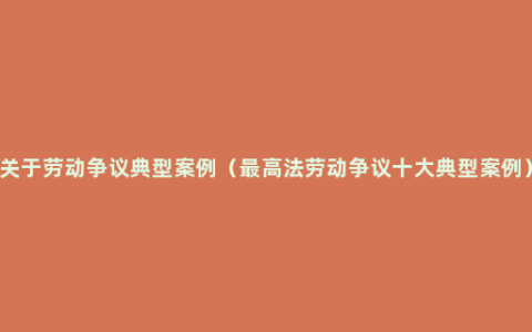关于劳动争议典型案例（最高法劳动争议十大典型案例）