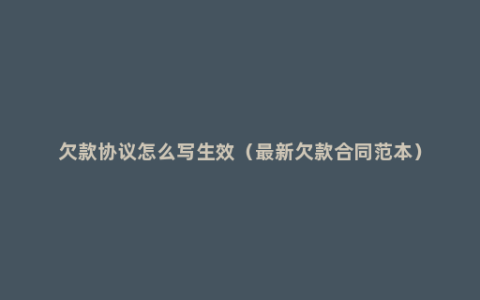 欠款协议怎么写生效（最新欠款合同范本）