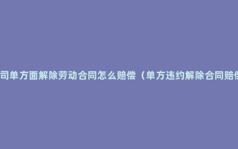 公司单方面解除劳动合同怎么赔偿（单方违约解除合同赔偿）