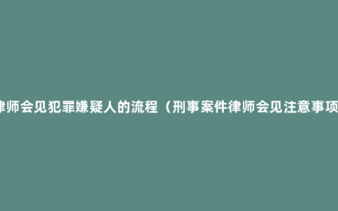 律师会见犯罪嫌疑人的流程（刑事案件律师会见注意事项）