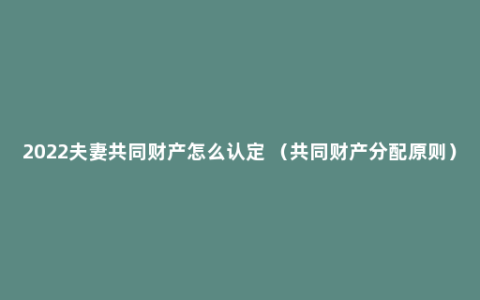 2022夫妻共同财产怎么认定 （共同财产分配原则）
