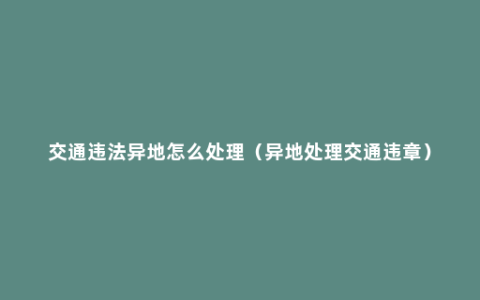 交通违法异地怎么处理（异地处理交通违章）