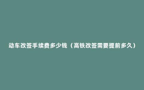 动车改签手续费多少钱（高铁改签需要提前多久）