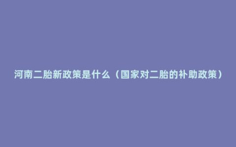 河南二胎新政策是什么（国家对二胎的补助政策）