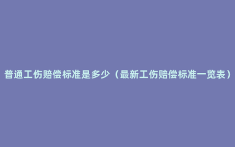 普通工伤赔偿标准是多少（最新工伤赔偿标准一览表）