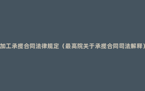 加工承揽合同法律规定（最高院关于承揽合同司法解释）
